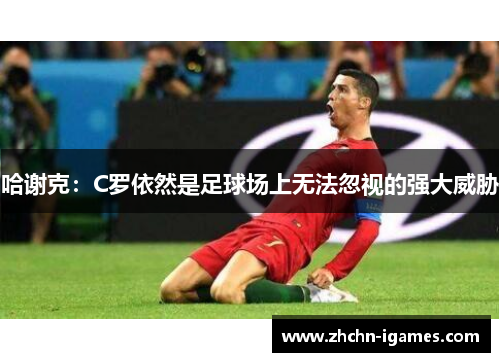 哈谢克：C罗依然是足球场上无法忽视的强大威胁