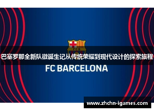 巴塞罗那全新队徽诞生记从传统荣耀到现代设计的探索旅程