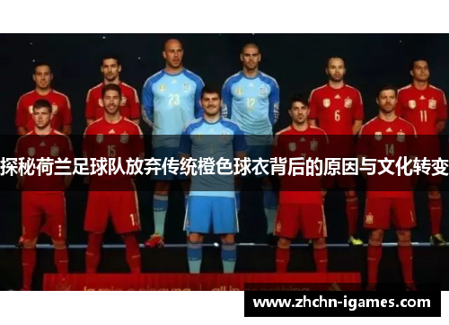 探秘荷兰足球队放弃传统橙色球衣背后的原因与文化转变 探秘荷兰足球队放弃传统橙色球衣背后的原因与文化转变