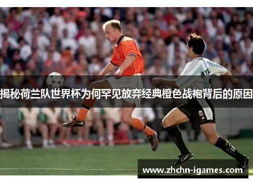 揭秘荷兰队世界杯为何罕见放弃经典橙色战袍背后的原因 揭秘荷兰队世界杯为何罕见放弃经典橙色战袍背后的原因