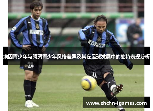 埃因青少年与阿贾青少年风格差异及其在足球发展中的独特表现分析 埃因青少年与阿贾青少年风格差异及其在足球发展中的独特表现分析