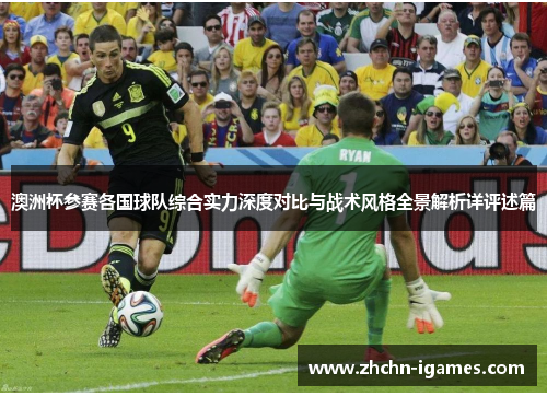 澳洲杯参赛各国球队综合实力深度对比与战术风格全景解析详评述篇 澳洲杯参赛各国球队综合实力深度对比与战术风格全景解析详评述篇