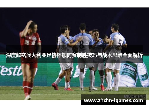 深度解密澳大利亚足协杯加时赛制胜技巧与战术思维全面解析 深度解密澳大利亚足协杯加时赛制胜技巧与战术思维全面解析