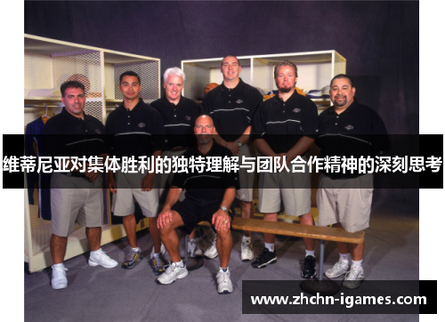 维蒂尼亚对集体胜利的独特理解与团队合作精神的深刻思考 维蒂尼亚对集体胜利的独特理解与团队合作精神的深刻思考