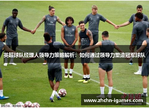 英超球队经理人领导力策略解析:如何通过领导力塑造冠军球队 英超球队经理人领导力策略解析:如何通过领导力塑造冠军球队