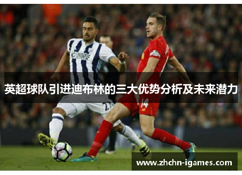 英超球队引进迪布林的三大优势分析及未来潜力 英超球队引进迪布林的三大优势分析及未来潜力