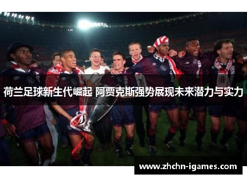 荷兰足球新生代崛起 阿贾克斯强势展现未来潜力与实力 荷兰足球新生代崛起 阿贾克斯强势展现未来潜力与实力