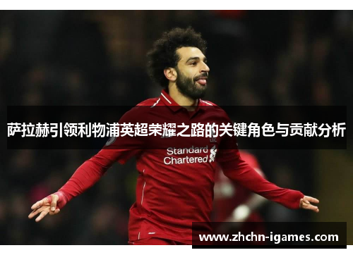 萨拉赫引领利物浦英超荣耀之路的关键角色与贡献分析 萨拉赫引领利物浦英超荣耀之路的关键角色与贡献分析
