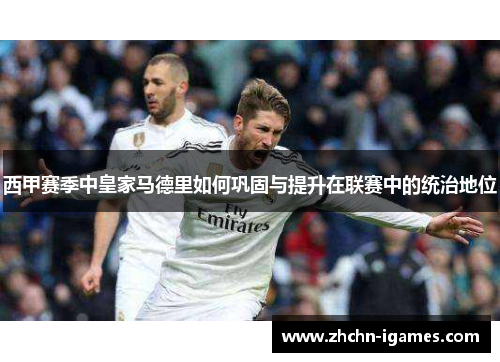 西甲赛季中皇家马德里如何巩固与提升在联赛中的统治地位