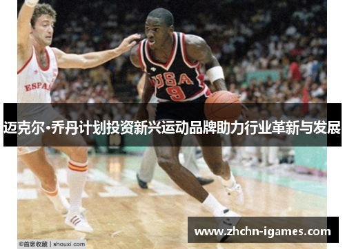 迈克尔·乔丹计划投资新兴运动品牌助力行业革新与发展