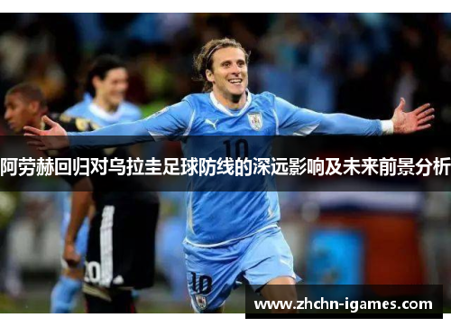 阿劳赫回归对乌拉圭足球防线的深远影响及未来前景分析