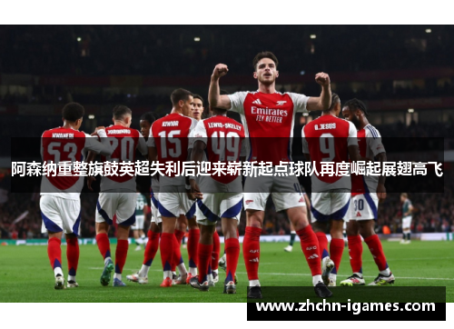 阿森纳重整旗鼓英超失利后迎来崭新起点球队再度崛起展翅高飞