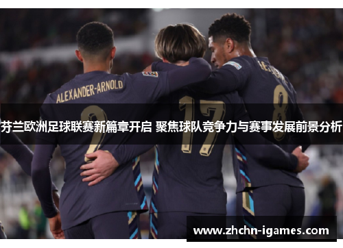 芬兰欧洲足球联赛新篇章开启 聚焦球队竞争力与赛事发展前景分析