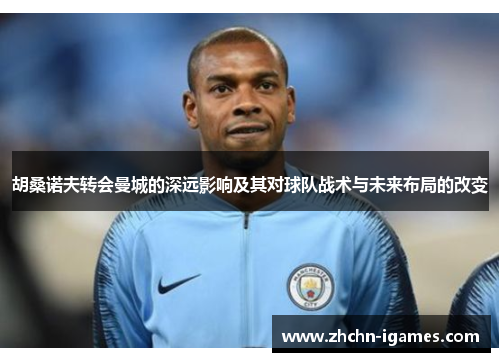 胡桑诺夫转会曼城的深远影响及其对球队战术与未来布局的改变