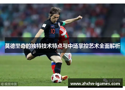 莫德里奇的独特技术特点与中场掌控艺术全面解析
