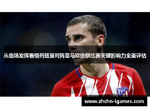 从临场发挥看格列兹曼对阵皇马欧协联比赛关键影响力全面评估