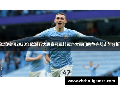 谁将摘得2023年欧洲五大联赛冠军桂冠各大豪门的争夺战走势分析 谁将摘得2023年欧洲五大联赛冠军桂冠各大豪门的争夺战走势分析