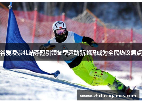 谷爱凌崇礼站夺冠引领冬季运动新潮流成为全民热议焦点 谷爱凌崇礼站夺冠引领冬季运动新潮流成为全民热议焦点