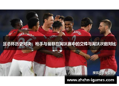 足总杯历史对决:枪手与曼联在淘汰赛中的交锋与淘汰次数对比 足总杯历史对决:枪手与曼联在淘汰赛中的交锋与淘汰次数对比