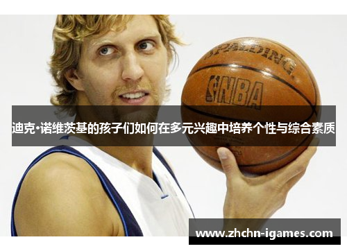 迪克·诺维茨基的孩子们如何在多元兴趣中培养个性与综合素质