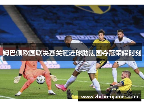 姆巴佩欧国联决赛关键进球助法国夺冠荣耀时刻 姆巴佩欧国联决赛关键进球助法国夺冠荣耀时刻
