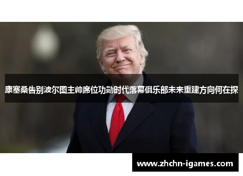 康塞桑告别波尔图主帅席位功勋时代落幕俱乐部未来重建方向何在探