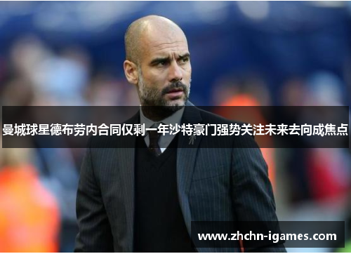 曼城球星德布劳内合同仅剩一年沙特豪门强势关注未来去向成焦点 曼城球星德布劳内合同仅剩一年沙特豪门强势关注未来去向成焦点