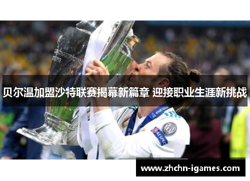 贝尔温加盟沙特联赛揭幕新篇章 迎接职业生涯新挑战