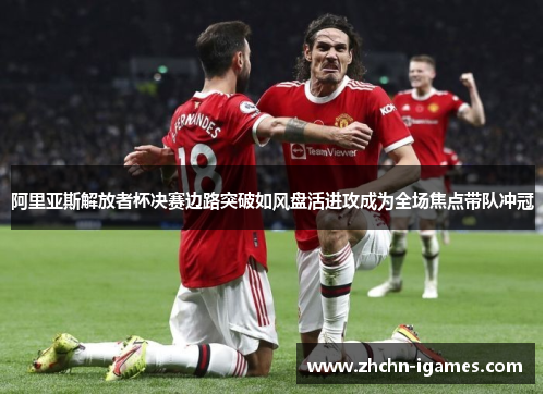 阿里亚斯解放者杯决赛边路突破如风盘活进攻成为全场焦点带队冲冠 阿里亚斯解放者杯决赛边路突破如风盘活进攻成为全场焦点带队冲冠