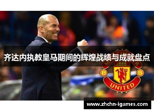 齐达内执教皇马期间的辉煌战绩与成就盘点 齐达内执教皇马期间的辉煌战绩与成就盘点