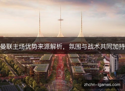 曼联主场优势来源解析，氛围与战术共同加持