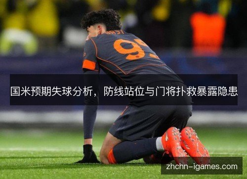 国米预期失球分析,防线站位与门将扑救暴露隐患 国米预期失球分析,防线站位与门将扑救暴露隐患